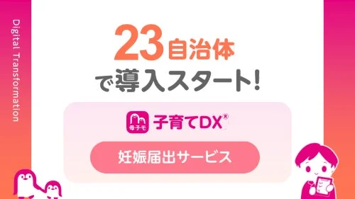 Digital Transformation 23 自治体 で導入スタート! 母子モ 子育てDX® 妊娠届出サービス